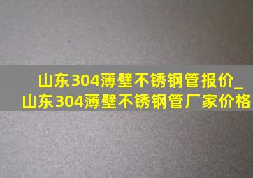 山东304薄壁不锈钢管报价_山东304薄壁不锈钢管厂家价格