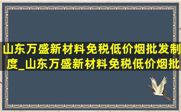 山东万盛新材料(免税低价烟批发)制度_山东万盛新材料(免税低价烟批发)招标