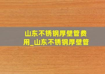 山东不锈钢厚壁管费用_山东不锈钢厚壁管