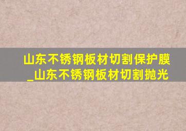 山东不锈钢板材切割保护膜_山东不锈钢板材切割抛光