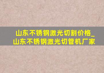 山东不锈钢激光切割价格_山东不锈钢激光切管机厂家