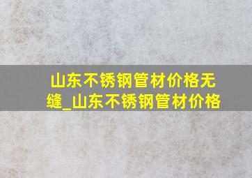 山东不锈钢管材价格无缝_山东不锈钢管材价格