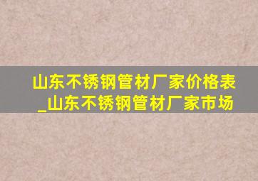 山东不锈钢管材厂家价格表_山东不锈钢管材厂家市场