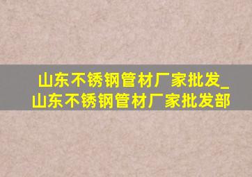 山东不锈钢管材厂家批发_山东不锈钢管材厂家批发部