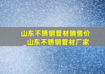 山东不锈钢管材销售价_山东不锈钢管材厂家