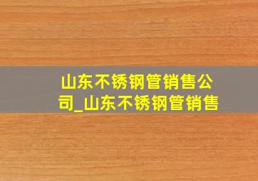 山东不锈钢管销售公司_山东不锈钢管销售