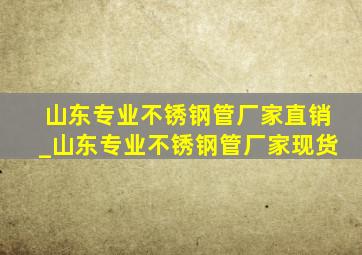 山东专业不锈钢管厂家直销_山东专业不锈钢管厂家现货