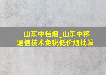 山东中档烟_山东中移通信技术(免税低价烟批发)