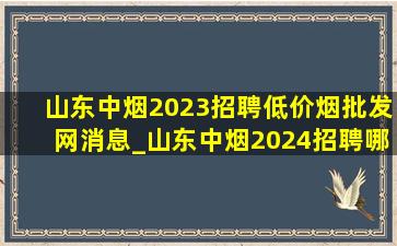 山东中烟2023招聘(低价烟批发网)消息_山东中烟2024招聘哪些岗位