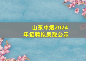 山东中烟2024年招聘拟录取公示