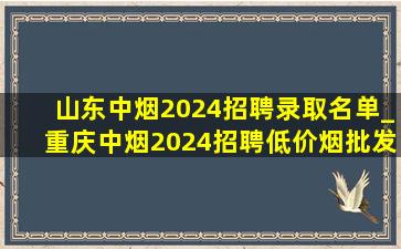 山东中烟2024招聘录取名单_重庆中烟2024招聘(低价烟批发网)消息