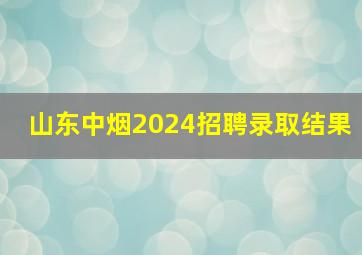 山东中烟2024招聘录取结果