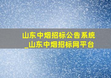 山东中烟招标公告系统_山东中烟招标网平台