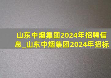 山东中烟集团2024年招聘信息_山东中烟集团2024年招标