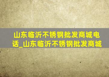 山东临沂不锈钢批发商城电话_山东临沂不锈钢批发商城