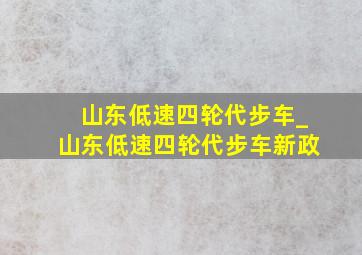 山东低速四轮代步车_山东低速四轮代步车新政