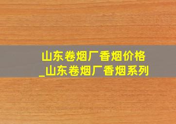 山东卷烟厂香烟价格_山东卷烟厂香烟系列