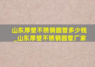 山东厚壁不锈钢圆管多少钱_山东厚壁不锈钢圆管厂家