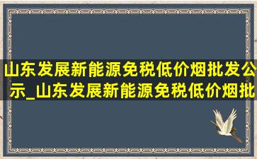 山东发展新能源(免税低价烟批发)公示_山东发展新能源(免税低价烟批发)