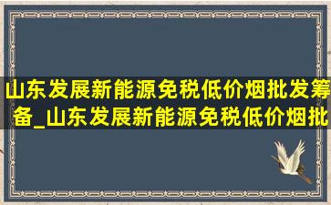 山东发展新能源(免税低价烟批发)筹备_山东发展新能源(免税低价烟批发)筹备组