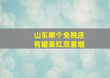 山东哪个免税店有罐装红双喜烟