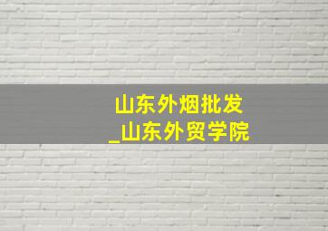 山东外烟批发_山东外贸学院