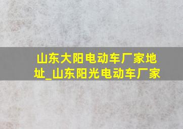 山东大阳电动车厂家地址_山东阳光电动车厂家