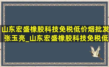 山东宏盛橡胶科技(免税低价烟批发)张玉亮_山东宏盛橡胶科技(免税低价烟批发)的电话