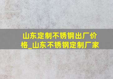 山东定制不锈钢出厂价格_山东不锈钢定制厂家