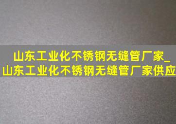 山东工业化不锈钢无缝管厂家_山东工业化不锈钢无缝管厂家供应