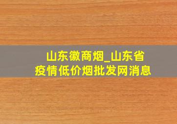 山东徽商烟_山东省疫情(低价烟批发网)消息