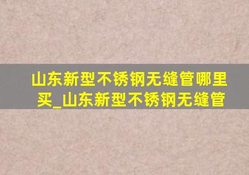 山东新型不锈钢无缝管哪里买_山东新型不锈钢无缝管