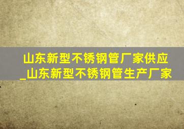 山东新型不锈钢管厂家供应_山东新型不锈钢管生产厂家