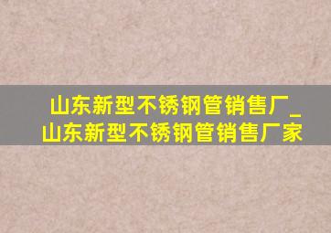 山东新型不锈钢管销售厂_山东新型不锈钢管销售厂家