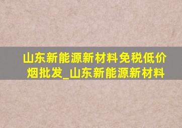 山东新能源新材料(免税低价烟批发)_山东新能源新材料