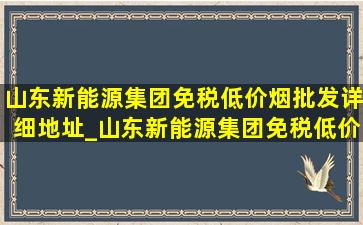 山东新能源集团(免税低价烟批发)详细地址_山东新能源集团(免税低价烟批发)