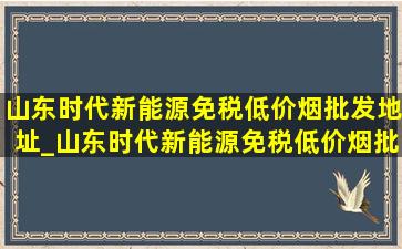 山东时代新能源(免税低价烟批发)地址_山东时代新能源(免税低价烟批发)