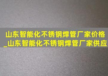 山东智能化不锈钢焊管厂家价格_山东智能化不锈钢焊管厂家供应