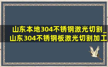 山东本地304不锈钢激光切割_山东304不锈钢板激光切割加工