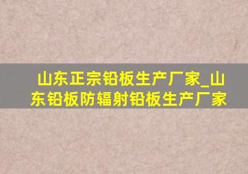 山东正宗铅板生产厂家_山东铅板防辐射铅板生产厂家