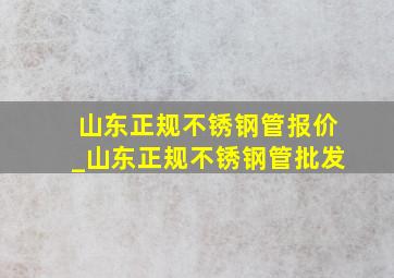 山东正规不锈钢管报价_山东正规不锈钢管批发