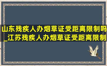 山东残疾人办烟草证受距离限制吗_江苏残疾人办烟草证受距离限制吗