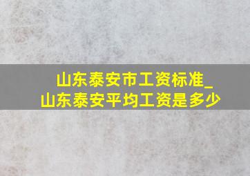 山东泰安市工资标准_山东泰安平均工资是多少