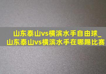 山东泰山vs横滨水手自由球_山东泰山vs横滨水手在哪踢比赛