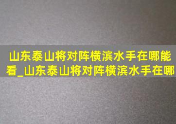 山东泰山将对阵横滨水手在哪能看_山东泰山将对阵横滨水手在哪