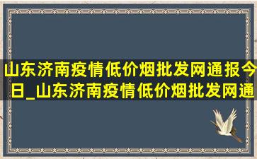 山东济南疫情(低价烟批发网)通报今日_山东济南疫情(低价烟批发网)通报今日新闻