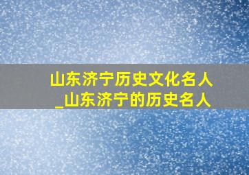 山东济宁历史文化名人_山东济宁的历史名人