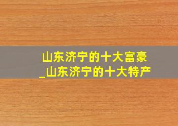 山东济宁的十大富豪_山东济宁的十大特产