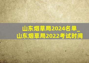 山东烟草局2024名单_山东烟草局2022考试时间