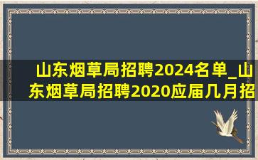 山东烟草局招聘2024名单_山东烟草局招聘2020应届几月招